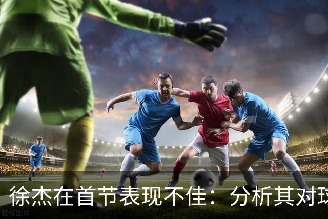 徐杰在首节表现不佳：分析其对球队影响